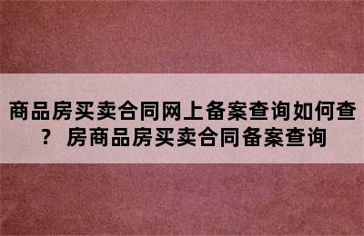 商品房买卖合同网上备案查询如何查？ 房商品房买卖合同备案查询